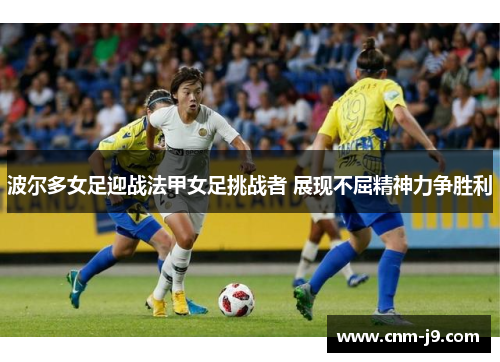 波尔多女足迎战法甲女足挑战者 展现不屈精神力争胜利 波尔多女足迎战法甲女足挑战者 展现不屈精神力争胜利