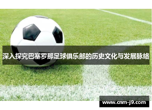 深入探究巴塞罗那足球俱乐部的历史文化与发展脉络