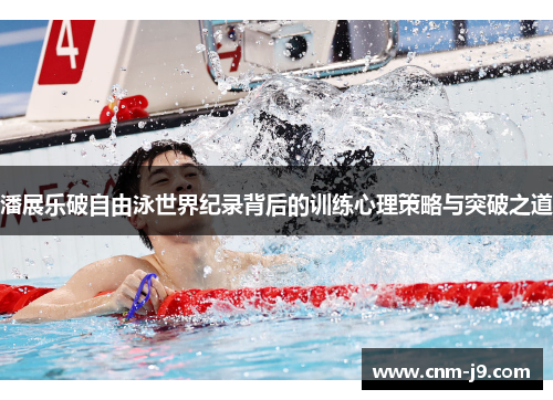 潘展乐破自由泳世界纪录背后的训练心理策略与突破之道