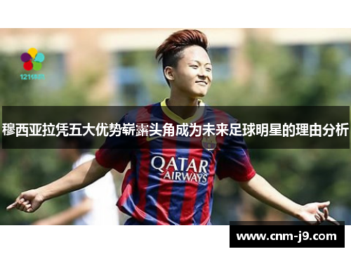 穆西亚拉凭五大优势崭露头角成为未来足球明星的理由分析