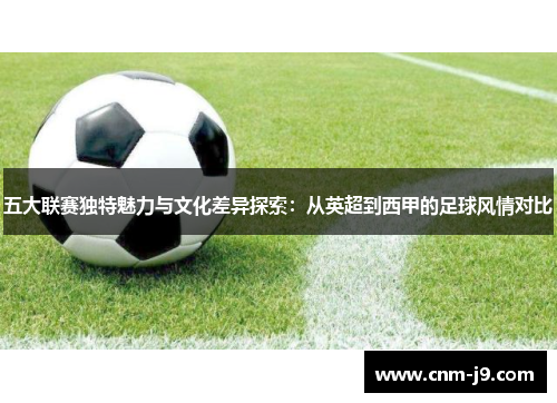 五大联赛独特魅力与文化差异探索:从英超到西甲的足球风情对比 五大联赛独特魅力与文化差异探索:从英超到西甲的足球风情对比