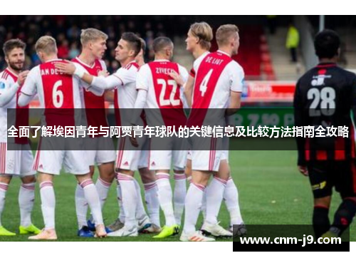 全面了解埃因青年与阿贾青年球队的关键信息及比较方法指南全攻略 全面了解埃因青年与阿贾青年球队的关键信息及比较方法指南全攻略