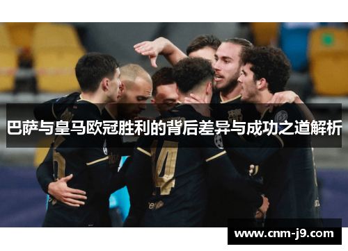 巴萨与皇马欧冠胜利的背后差异与成功之道解析 巴萨与皇马欧冠胜利的背后差异与成功之道解析