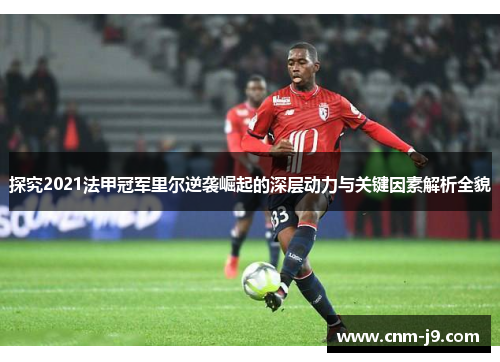 探究2021法甲冠军里尔逆袭崛起的深层动力与关键因素解析全貌 探究2021法甲冠军里尔逆袭崛起的深层动力与关键因素解析全貌