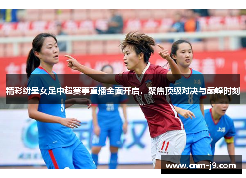 精彩纷呈女足中超赛事直播全面开启,聚焦顶级对决与巅峰时刻 精彩纷呈女足中超赛事直播全面开启,聚焦顶级对决与巅峰时刻