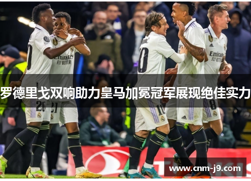 罗德里戈双响助力皇马加冕冠军展现绝佳实力 罗德里戈双响助力皇马加冕冠军展现绝佳实力