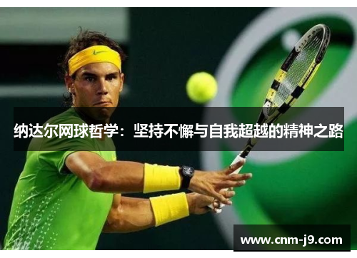 纳达尔网球哲学:坚持不懈与自我超越的精神之路 纳达尔网球哲学:坚持不懈与自我超越的精神之路