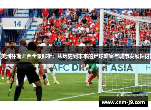 美洲杯斯旺西全景解析:从历史到未来的足球盛宴与城市发展探讨 美洲杯斯旺西全景解析:从历史到未来的足球盛宴与城市发展探讨