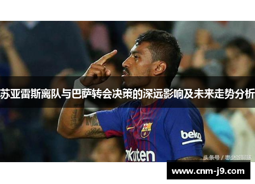 苏亚雷斯离队与巴萨转会决策的深远影响及未来走势分析 苏亚雷斯离队与巴萨转会决策的深远影响及未来走势分析