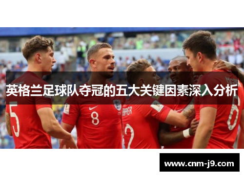 英格兰足球队夺冠的五大关键因素深入分析 英格兰足球队夺冠的五大关键因素深入分析