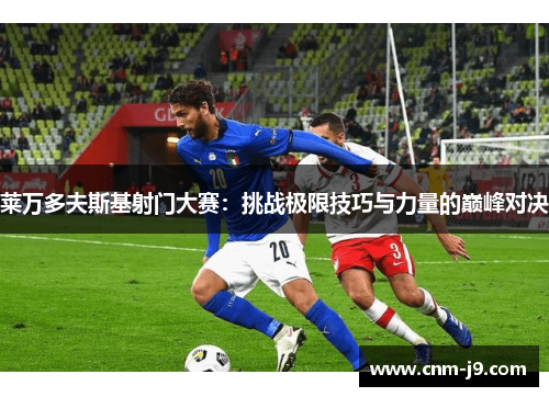 莱万多夫斯基射门大赛:挑战极限技巧与力量的巅峰对决 莱万多夫斯基射门大赛:挑战极限技巧与力量的巅峰对决