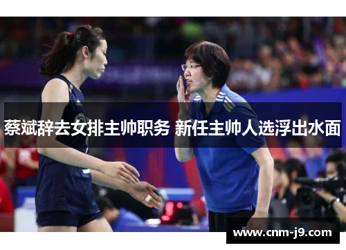 蔡斌辞去女排主帅职务 新任主帅人选浮出水面 蔡斌辞去女排主帅职务 新任主帅人选浮出水面