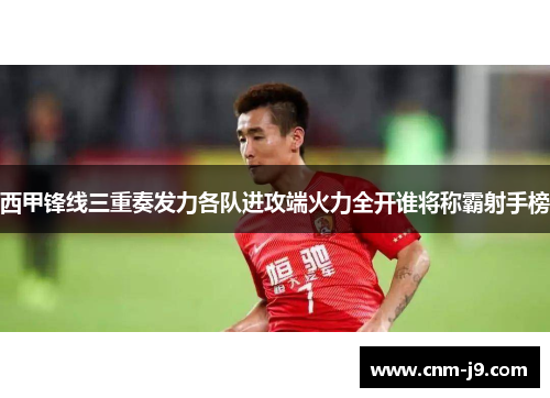 西甲锋线三重奏发力各队进攻端火力全开谁将称霸射手榜 西甲锋线三重奏发力各队进攻端火力全开谁将称霸射手榜