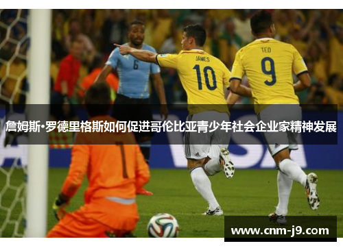 詹姆斯·罗德里格斯如何促进哥伦比亚青少年社会企业家精神发展 詹姆斯·罗德里格斯如何促进哥伦比亚青少年社会企业家精神发展