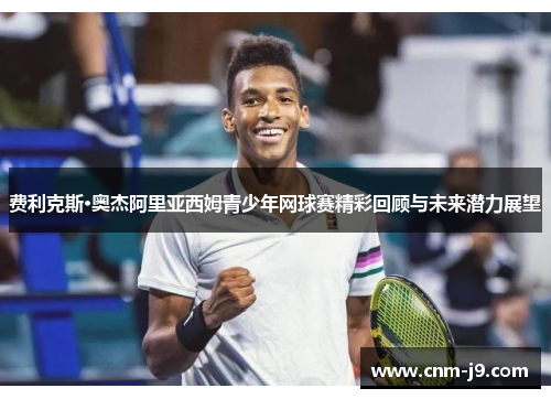 费利克斯·奥杰阿里亚西姆青少年网球赛精彩回顾与未来潜力展望