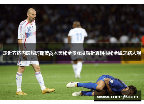 走近齐达内巅峰时期技战术奥秘全景深度解析真相揭秘全貌之路大观