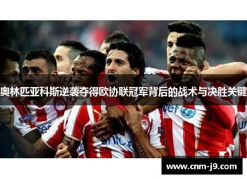 奥林匹亚科斯逆袭夺得欧协联冠军背后的战术与决胜关键 奥林匹亚科斯逆袭夺得欧协联冠军背后的战术与决胜关键