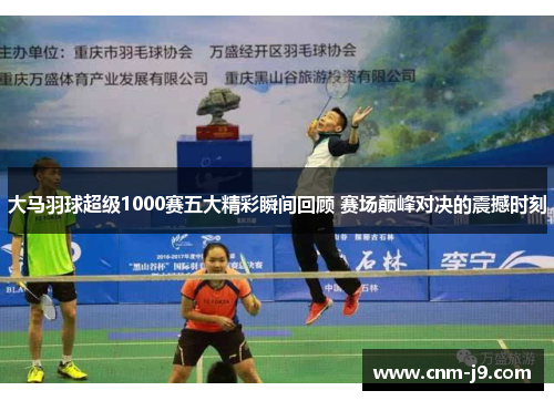 大马羽球超级1000赛五大精彩瞬间回顾 赛场巅峰对决的震撼时刻
