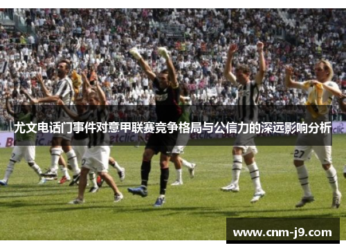尤文电话门事件对意甲联赛竞争格局与公信力的深远影响分析 尤文电话门事件对意甲联赛竞争格局与公信力的深远影响分析
