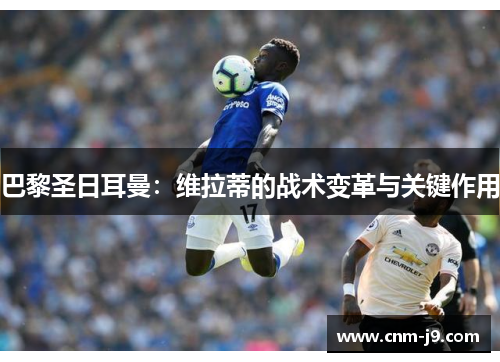 巴黎圣日耳曼:维拉蒂的战术变革与关键作用 巴黎圣日耳曼:维拉蒂的战术变革与关键作用