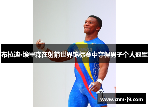 布拉迪·埃里森在射箭世界锦标赛中夺得男子个人冠军 布拉迪·埃里森在射箭世界锦标赛中夺得男子个人冠军