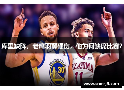 库里缺阵，老鹰羽翼硬伤，他为何缺席比赛？