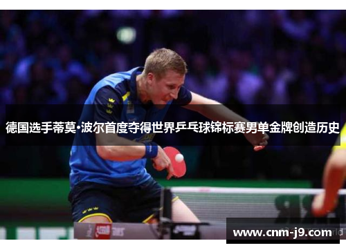 德国选手蒂莫·波尔首度夺得世界乒乓球锦标赛男单金牌创造历史 德国选手蒂莫·波尔首度夺得世界乒乓球锦标赛男单金牌创造历史