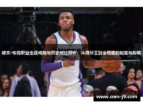 德文·布克职业生涯成就与历史地位探析:从得分王到全明星的蜕变与影响 德文·布克职业生涯成就与历史地位探析:从得分王到全明星的蜕变与影响