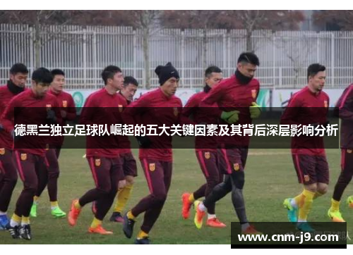 德黑兰独立足球队崛起的五大关键因素及其背后深层影响分析