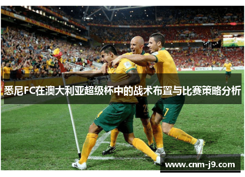悉尼FC在澳大利亚超级杯中的战术布置与比赛策略分析