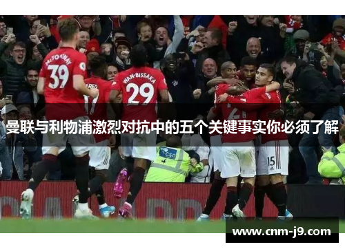 曼联与利物浦激烈对抗中的五个关键事实你必须了解