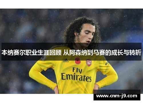 本纳赛尔职业生涯回顾 从阿森纳到马赛的成长与转折 本纳赛尔职业生涯回顾 从阿森纳到马赛的成长与转折