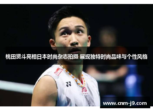 桃田贤斗亮相日本时尚杂志拍摄 展现独特时尚品味与个性风格