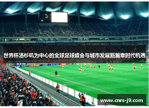 世界杯洛杉矶为中心的全球足球盛会与城市发展新篇章时代机遇 世界杯洛杉矶为中心的全球足球盛会与城市发展新篇章时代机遇