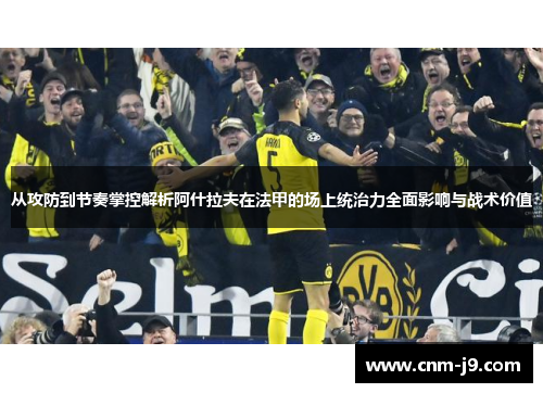 从攻防到节奏掌控解析阿什拉夫在法甲的场上统治力全面影响与战术价值 从攻防到节奏掌控解析阿什拉夫在法甲的场上统治力全面影响与战术价值