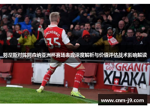 努涅斯对阵阿森纳亚洲杯赛场表现深度解析与价值评估战术影响解读 努涅斯对阵阿森纳亚洲杯赛场表现深度解析与价值评估战术影响解读