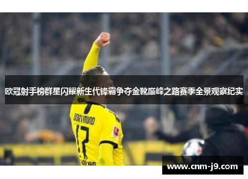 欧冠射手榜群星闪耀新生代锋霸争夺金靴巅峰之路赛季全景观察纪实 欧冠射手榜群星闪耀新生代锋霸争夺金靴巅峰之路赛季全景观察纪实