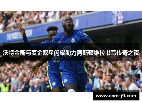 沃特金斯与麦金双星闪耀助力阿斯顿维拉书写传奇之夜 沃特金斯与麦金双星闪耀助力阿斯顿维拉书写传奇之夜