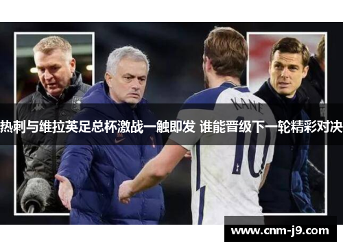 热刺与维拉英足总杯激战一触即发 谁能晋级下一轮精彩对决 热刺与维拉英足总杯激战一触即发 谁能晋级下一轮精彩对决