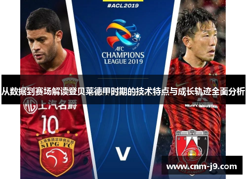 从数据到赛场解读登贝莱德甲时期的技术特点与成长轨迹全面分析 从数据到赛场解读登贝莱德甲时期的技术特点与成长轨迹全面分析