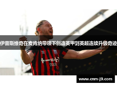 伊普斯维奇在麦肯纳带领下创造英甲到英超连续升级奇迹 伊普斯维奇在麦肯纳带领下创造英甲到英超连续升级奇迹