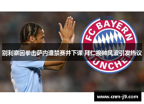 别利察因拳击萨内遭禁赛并下课 拜仁换帅风波引发热议