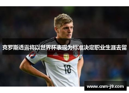 克罗斯透露将以世界杯表现为标准决定职业生涯去留 克罗斯透露将以世界杯表现为标准决定职业生涯去留