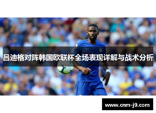 吕迪格对阵韩国欧联杯全场表现详解与战术分析 吕迪格对阵韩国欧联杯全场表现详解与战术分析