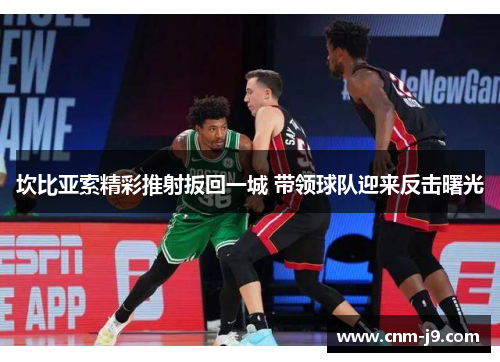 坎比亚索精彩推射扳回一城 带领球队迎来反击曙光 坎比亚索精彩推射扳回一城 带领球队迎来反击曙光