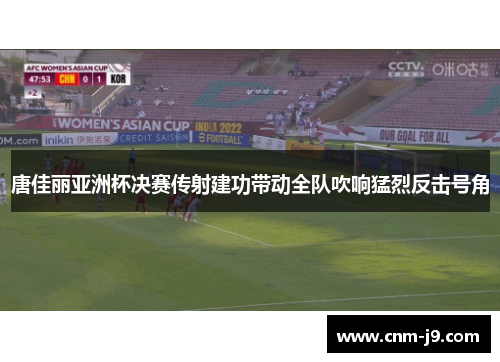 唐佳丽亚洲杯决赛传射建功带动全队吹响猛烈反击号角