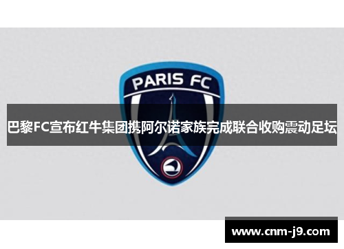 巴黎FC宣布红牛集团携阿尔诺家族完成联合收购震动足坛 巴黎FC宣布红牛集团携阿尔诺家族完成联合收购震动足坛