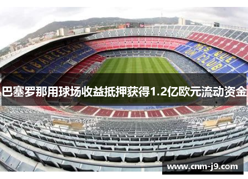 巴塞罗那用球场收益抵押获得1.2亿欧元流动资金 巴塞罗那用球场收益抵押获得1.2亿欧元流动资金