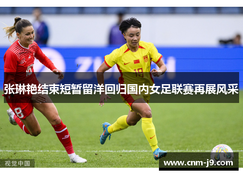 张琳艳结束短暂留洋回归国内女足联赛再展风采 张琳艳结束短暂留洋回归国内女足联赛再展风采
