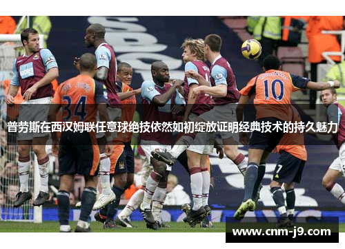 普劳斯在西汉姆联任意球绝技依然如初绽放证明经典技术的持久魅力